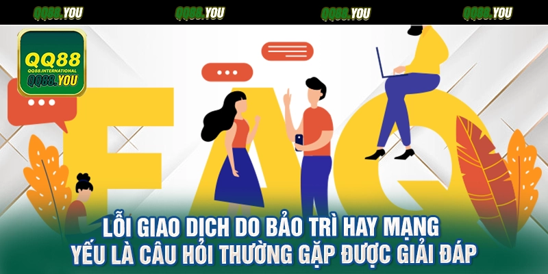 Lỗi giao dịch do bảo trì hay mạng yếu là câu hỏi thường gặp được giải đáp