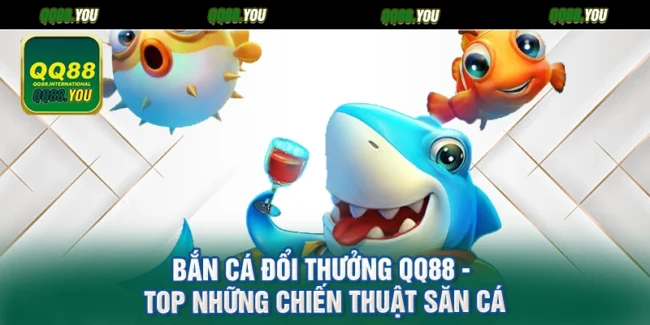 Bắn Cá Đổi Thưởng QQ88 - Top Những Chiến Thuật Săn Cá